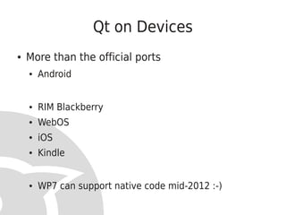 Qt on Devices
●   More than the official ports
    ●   Android


    ●   RIM Blackberry
    ●   WebOS
    ●   iOS
    ●   Kindle


    ●   WP7 can support native code mid-2012 :-)
 