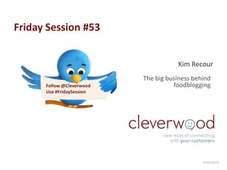 Friday Session #53


                                      Kim Recour
                           The big business behind
      Follow @Cleverwood             foodblogging
      Use #FridaySession




                                               27/02/2013
 