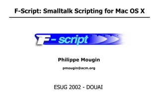 F-Script: Smalltalk Scripting for Mac OS X




              Philippe Mougin
               pmougin@acm.org




            ESUG 2002 - DOUAI
 