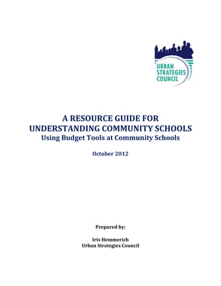 A RESOURCE GUIDE FOR
UNDERSTANDING COMMUNITY SCHOOLS
  Using Budget Tools at Community Schools

                 October 2012




                  Prepared by:

                 Iris Hemmerich
             Urban Strategies Council
 