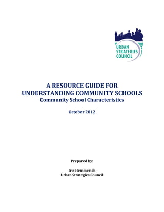 A RESOURCE GUIDE FOR
UNDERSTANDING COMMUNITY SCHOOLS
    Community School Characteristics

               October 2012




                Prepared by:

               Iris Hemmerich
           Urban Strategies Council
 