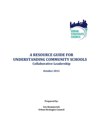 A RESOURCE GUIDE FOR
UNDERSTANDING COMMUNITY SCHOOLS
        Collaborative Leadership

               October 2012




                Prepared by:

               Iris Hemmerich
           Urban Strategies Council
 