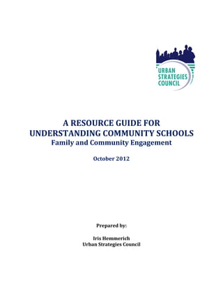 A RESOURCE GUIDE FOR
UNDERSTANDING COMMUNITY SCHOOLS
    Family and Community Engagement

                October 2012




                 Prepared by:

                Iris Hemmerich
            Urban Strategies Council
 