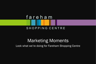 Marketing Moments Look what we’re doing for Fareham Shopping Centre f a r e h a m S H O P P I N G  C E N T R E 