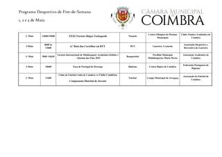 Programa Desportivo de Fim-de-Semana
1, 2 e 3 de Maio
2- Maio 14h00/19h00 XXXI Torneio Shigeo Tsukagoshi Natação
Centro Olímpico de Piscinas
Municipais
Clube Náutico Académico de
Coimbra
3-Maio
8h00 às
12h00
6.ª Rota das Cortelhas em BTT BTT Loureiro, Cernache
Associação Desportiva e
Recreativa do Loureiro
3- Maio 9h00 /16h30
Torneio Internacional de Minibasquete Académica Driblas 1
– Queima das Fitas 2015
Basquetebol
Pavilhão Municipal
Multidesportos Mário Mexia
Associação Académica de
Coimbra
2-Maio 10h00 Taça de Portugal de Dressage Hipismo Centro Hípico de Coimbra
Federação Portuguesa de
Hipismo
3- Maio 11h00
Clube de Futebol União de Coimbra vs Clube Condeixa
Campeonato Distrital de Juvenis
Futebol Campo Municipal da Arregaça
Associação de Futebol de
Coimbra
 