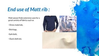 End use of Matt rib :
Matt weave finds extensive uses for a
great variety of fabrics such as
• Dress materials,
•Shirtings,
•Sail cloth,
• Duck cloth etc.
 