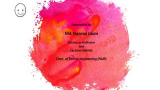 Submmitted to,
Md. Nazmul Islam
Course co-ordinator
and
Lecturer (fabric)
Dept. of Textile engineering (NUB)
 
