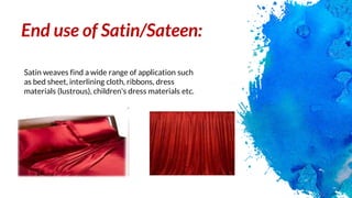 End use of Satin/Sateen:
Satin weaves find a wide range of application such
as bed sheet, interlining cloth, ribbons, dress
materials (lustrous), children's dress materials etc.
 