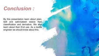 Conclusion :
By this presentation learn about plain,
twill and satin/sateen weave their
classification and derivative. We also
learn about their End use. As a textile
engineer we should know about this.
 