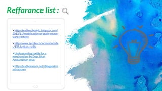 http://textileschool4u.blogspot.com/
2013/11/modification-of-plain-weave-
warp-rib.html
http://www.textileschool.com/article
s/135/broken-twills.
Understanding textile for a
merchandiser by Engr. Shah
Amiluzzaman belal.
http://textilelearner.net//blogpost//s
atin/sateen
Reffarance list :
 