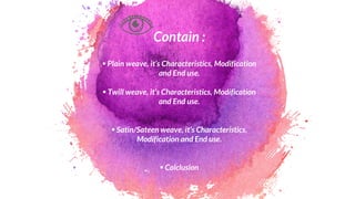 Contain :
 Plain weave, it’s Characteristics, Modification
and End use.
 Twill weave, it’s Characteristics, Modification
and End use.
 Satin/Sateen weave, it’s Characteristics,
Modification and End use.
 Colclusion
 