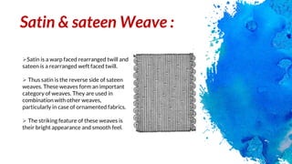 Satin & sateen Weave :
Satin is a warp faced rearranged twill and
sateen is a rearranged weft faced twill.
 Thus satin i...
