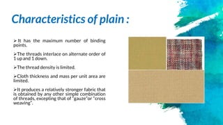 Characteristics of plain :
 It has the maximum number of binding
points.
The threads interlace on alternate order of
1 u...