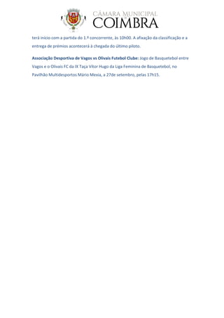 terá início com a partida do 1.º concorrente, às 10h00. A afixação da classificação e a
entrega de prémios acontecerá à chegada do último piloto.
Associação Desportiva de Vagos vs Olivais Futebol Clube: Jogo de Basquetebol entre
Vagos e o Olivais FC da IX Taça Vítor Hugo da Liga Feminina de Basquetebol, no
Pavilhão Multidesportos Mário Mexia, a 27de setembro, pelas 17h15.
 