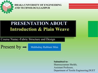 Present by Mahbubay Rabbani Mim
DHAKA UNIVERSITY OF ENGINEERING
AND TECHNOLOGY,GAZIPUR
Course Name:-Fabric Structure and Design
Submitted to-
Shamsuzzaman Sheikh,
Assistant Professor,
Department of Textile Engineering,DUET
 