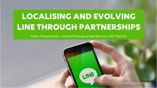 LOCALISING AND EVOLVING
LINE THROUGH PARTNERSHIPS
Kawin Tangudtaisak – Head of Strategy & New Services, LINE Thailand
Echelon Thailand – May 2017
 