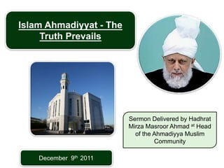 December 9th 2011
Islam Ahmadiyyat - The
Truth Prevails
Sermon Delivered by Hadhrat
Mirza Masroor Ahmad at Head
of the Ahmadiyya Muslim
Community
 