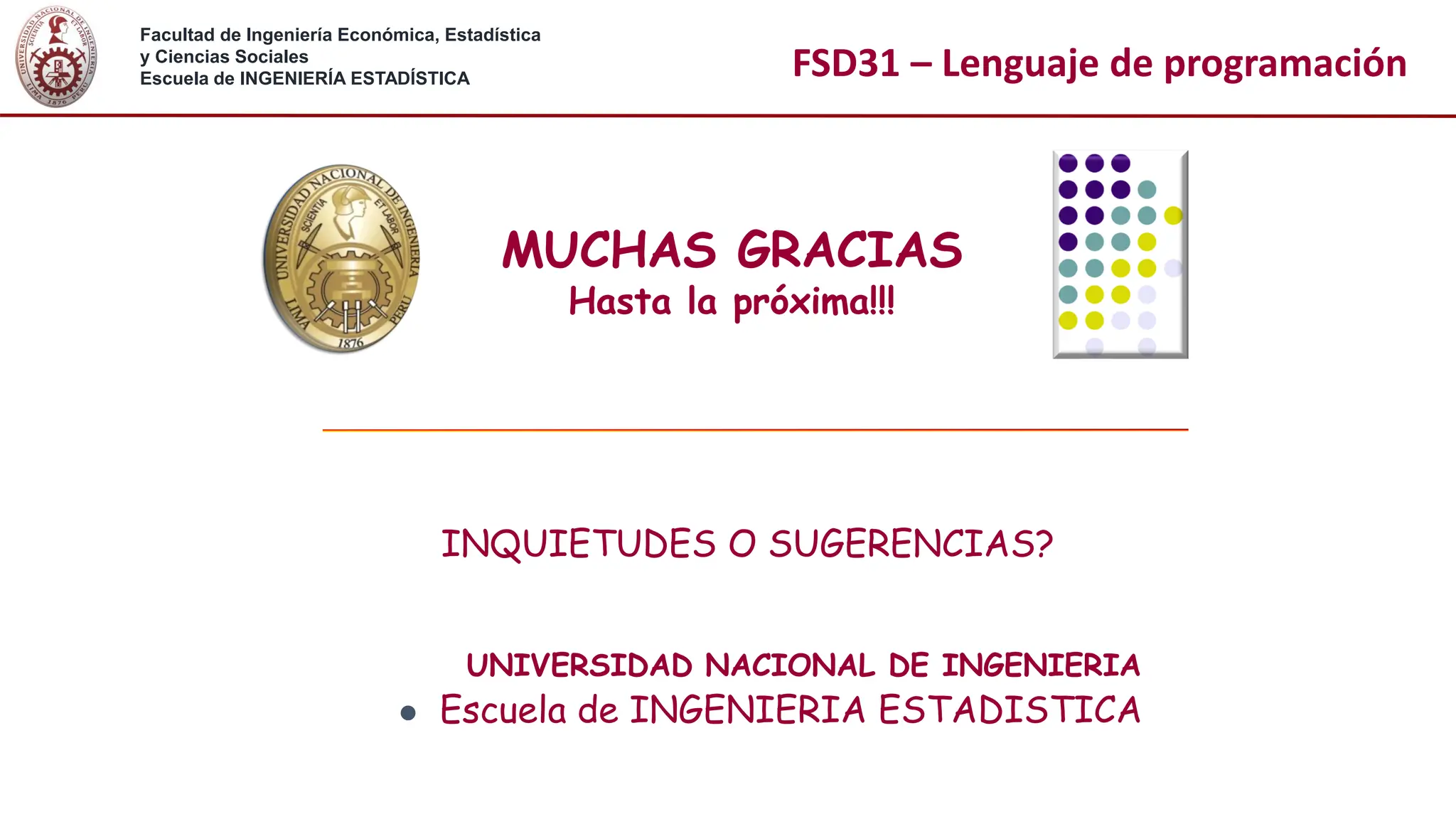 Facultad de Ingeniería Económica, Estadística
y Ciencias Sociales
Escuela de INGENIERÍA ESTADÍSTICA FSD31 – Lenguaje de programación
MUCHAS GRACIAS
Hasta la próxima!!!
INQUIETUDES O SUGERENCIAS?
UNIVERSIDAD NACIONAL DE INGENIERIA
⚫ Escuela de INGENIERIA ESTADISTICA
 