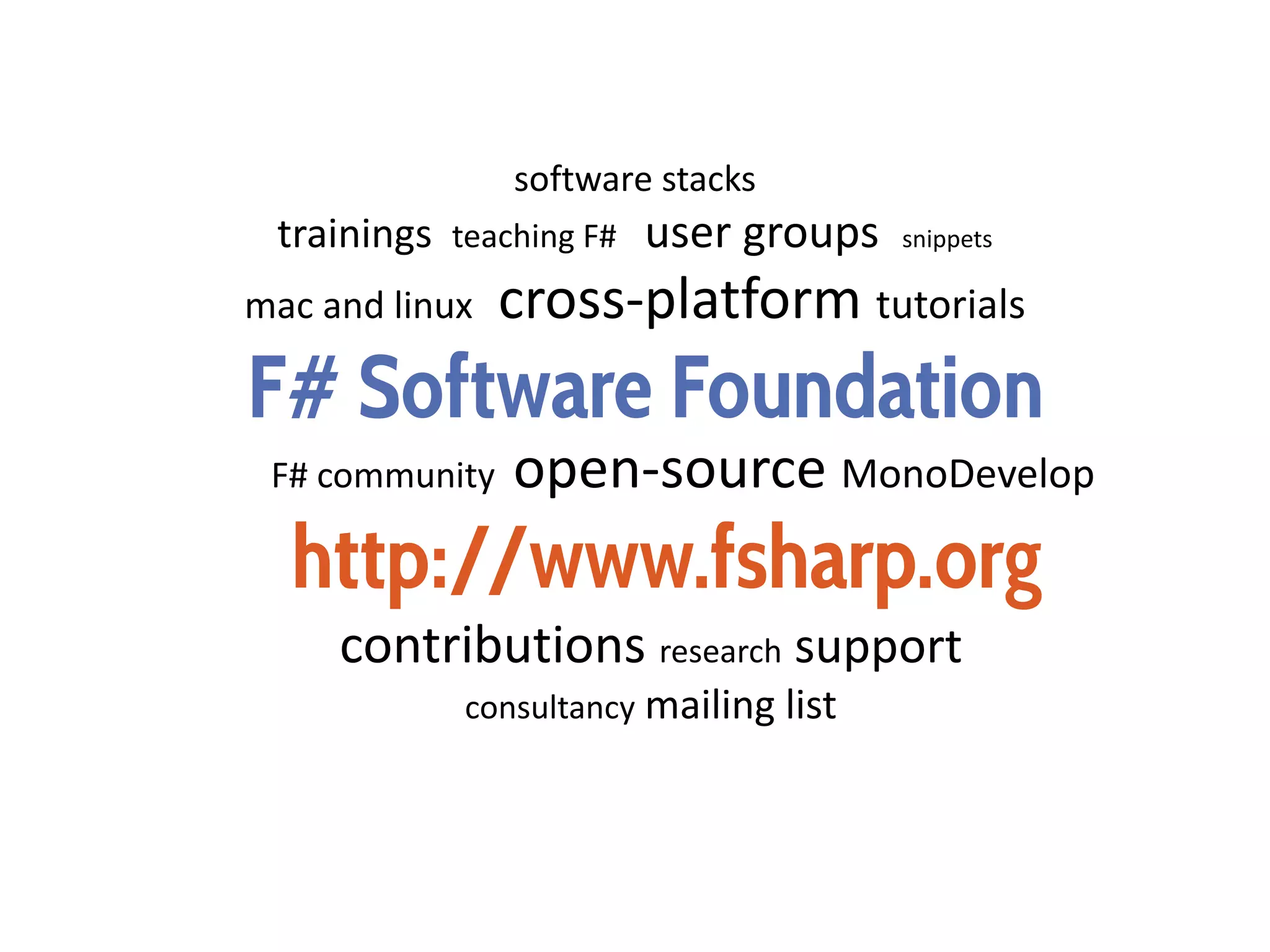 F# Software Foundation
http://www.fsharp.org
software stacks
trainings teaching F# user groups snippets
mac and linux cross-platform tutorials
F# community open-source MonoDevelop
contributions research support
consultancy mailing list
 