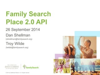 1 
Family Search 
Place 2.0 API 
26 September 2014 
Dan Shellman 
(dshellman@familysearch.org) 
Troy Wilde 
(twilde@familysearch.org) 
© 2013 by Intellectual Reserve, Inc. All rights reserved. 
 