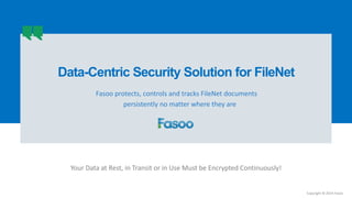 Copyright © 2014 Fasoo
Fasoo protects, controls and tracks FileNet documents
persistently no matter where they are
Your Data at Rest, in Transit or in Use Must be Encrypted Continuously!
Data-Centric Security Solution for FileNet
 