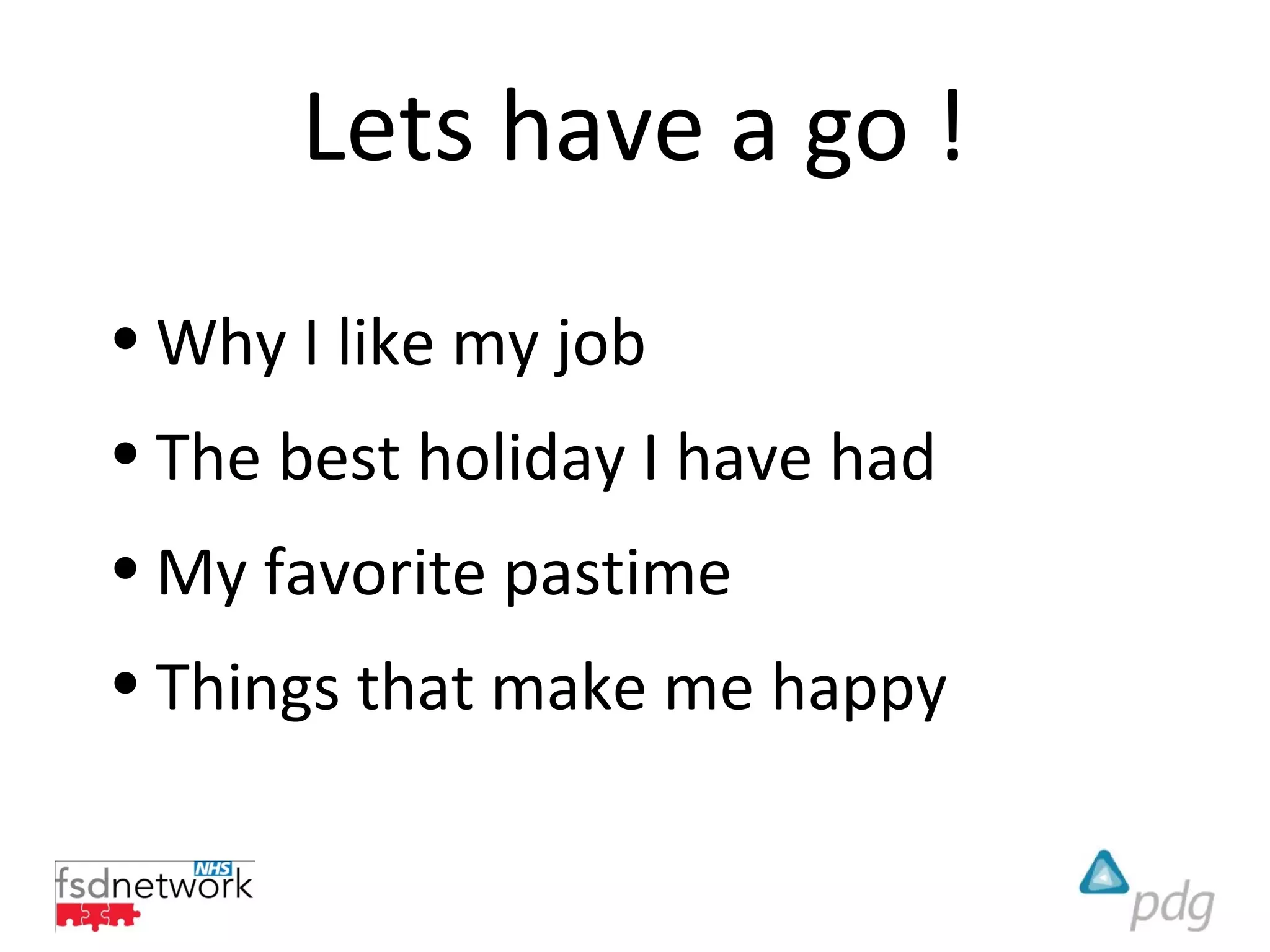 Lets have a go !
• Why I like my job
• The best holiday I have had
• My favorite pastime
• Things that make me happy
 