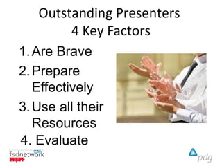 Outstanding Presenters
        4 Key Factors
1. Are Brave
2. Prepare
   Effectively
3. Use all their
   Resources
4. Evaluate
 