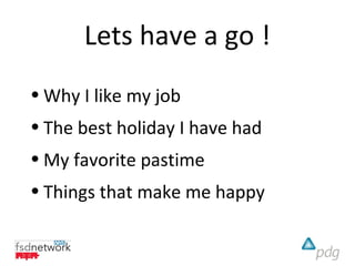 Lets have a go !
• Why I like my job
• The best holiday I have had
• My favorite pastime
• Things that make me happy
 