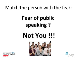 Match the person with the fear:

       Fear of public
        speaking ?
        Not You !!!
 