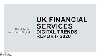UK FINANCIAL
SERVICES
DIGITAL TRENDS
REPORT- 2020
David Reilly,
Let’s Learn Digital
 