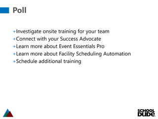 Poll
+Investigate onsite training for your team
+Connect with your Success Advocate
+Learn more about Event Essentials Pro
+Learn more about Facility Scheduling Automation
+Schedule additional training
 