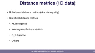 Full Stack Deep Learning - UC Berkeley Spring 2021
Distance metrics (1D data)
• Rule-based distance metrics (aka, data quality)

• Statistical distance metrics

• KL divergence

• Kolmogorov-Smirnov statistic

• D_1 distance

• Others
103
 