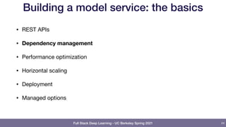 Full Stack Deep Learning - UC Berkeley Spring 2021
Building a model service: the basics
• REST APIs

• Dependency management
• Performance optimization

• Horizontal scaling

• Deployment

• Managed options
24
 