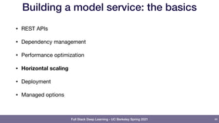 Full Stack Deep Learning - UC Berkeley Spring 2021
Building a model service: the basics
• REST APIs

• Dependency management

• Performance optimization

• Horizontal scaling
• Deployment

• Managed options
46
 