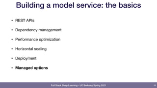 Full Stack Deep Learning - UC Berkeley Spring 2021
Building a model service: the basics
• REST APIs

• Dependency management

• Performance optimization

• Horizontal scaling

• Deployment

• Managed options
56
 