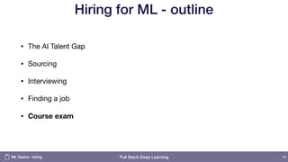 Full Stack Deep Learning
Hiring for ML - outline
• The AI Talent Gap

• Sourcing

• Interviewing

• Finding a job

• Course exam
76ML Teams - hiring
 