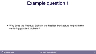 Full Stack Deep Learning
Example question 1
• Why does the Residual Block in the ResNet architecture help with the
vanishing gradient problem?
79ML Teams - hiring
 