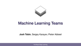 Full Stack Deep Learning
Josh Tobin, Sergey Karayev, Pieter Abbeel
Machine Learning Teams
 