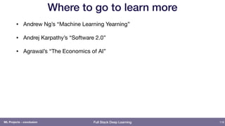 Full Stack Deep Learning
Where to go to learn more
• Andrew Ng’s “Machine Learning Yearning”

• Andrej Karpathy’s “Software 2.0”

• Agrawal’s “The Economics of AI”
116ML Projects - conclusion
 