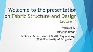 Welcome to the presentation
on Fabric Structure and Design
Lecture 11
Presented by
Tamanna Hasan
Lecturer, Department of Textile Engineering,
World University of Bangladesh.
 