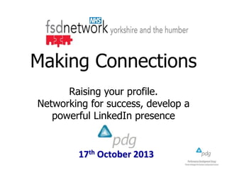 Making Connections
Raising your profile.
Networking for success, develop a
powerful LinkedIn presence

17th October 2013

 