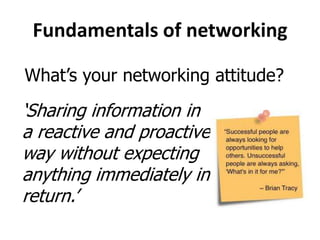 Fundamentals of networking
What’s your networking attitude?

‘Sharing information in
a reactive and proactive
way without expecting
anything immediately in
return.’

 