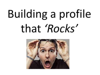 Building a profile
that ‘Rocks’

 