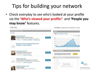 Tips for building your network
• Check everyday to see who’s looked at your profile
via the ‘Who’s viewed your profile? and ‘People you
may know’ features.

 