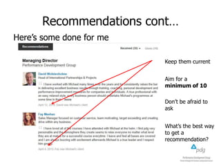 Recommendations cont…
Here’s some done for me
Keep them current
Aim for a
minimum of 10
Don’t be afraid to
ask
What’s the best way
to get a
recommendation?

 