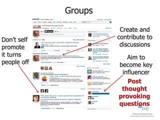 Groups
Don’t self
promote
it turns
people off

Create and
contribute to
discussions
Aim to
become key
influencer
Post
thought
provoking
questions

 