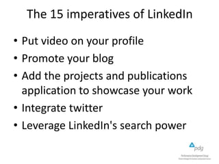 The 15 imperatives of LinkedIn
• Put video on your profile
• Promote your blog
• Add the projects and publications
application to showcase your work
• Integrate twitter
• Leverage LinkedIn's search power

 