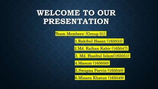 WELCOME TO OUR
PRESENTATION
Team Members: (Group 01)
1.Rakibul Hasan (165033)
2.Md. Raihan Kabir (165047)
3. Md. Hasibul Islam(165051)
4.Masum (165050)
5.Swapna Parvin (165048)
6.Minara Khatun (165049)
 