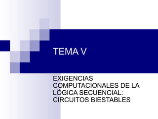 TEMA V
EXIGENCIAS
COMPUTACIONALES DE LA
LÓGICA SECUENCIAL:
CIRCUITOS BIESTABLES
 