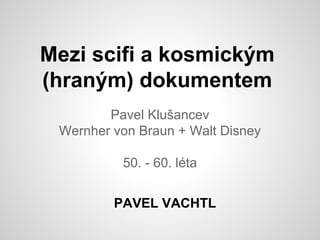 Mezi scifi a kosmickým
(hraným) dokumentem
Pavel Klušancev
Wernher von Braun + Walt Disney
50. - 60. léta
PAVEL VACHTL
 